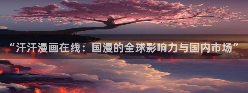 羞羞色漫免费入口：“汗汗漫画在线：国漫的全球影响力与国内市场”